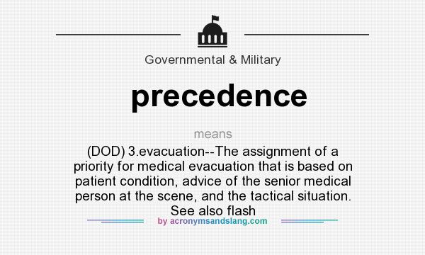 What does precedence mean? It stands for (DOD) 3.evacuation--The assignment of a priority for medical evacuation that is based on patient condition, advice of the senior medical person at the scene, and the tactical situation. See also flash