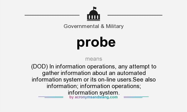 What does probe mean? It stands for (DOD) In information operations, any attempt to gather information about an automated information system or its on-line users.See also information; information operations; information system.