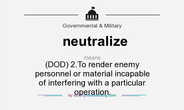 What does neutralize mean? It stands for (DOD) 2.To render enemy personnel or material incapable of interfering with a particular operation.