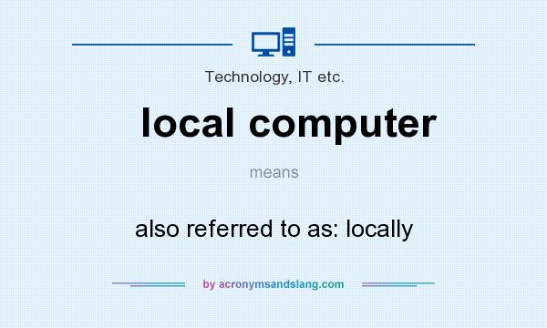 What does local computer mean? It stands for also referred to as: locally
