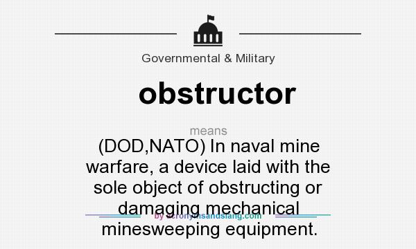 What does obstructor mean? It stands for (DOD,NATO) In naval mine warfare, a device laid with the sole object of obstructing or damaging mechanical minesweeping equipment.
