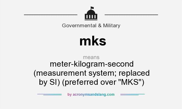 What does mks mean? It stands for meter-kilogram-second (measurement system; replaced by SI) (preferred over 