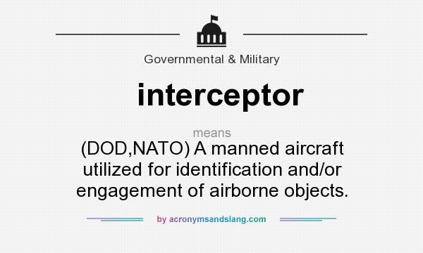 What does interceptor mean? It stands for (DOD,NATO) A manned aircraft utilized for identification and/or engagement of airborne objects.