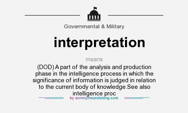 What does interpretation mean? It stands for (DOD) A part of the analysis and production phase in the intelligence process in which the significance of information is judged in relation to the current body of knowledge.See also intelligence proc