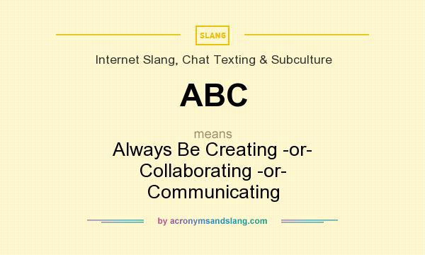 What does ABC mean? It stands for Always Be Creating -or- Collaborating -or- Communicating