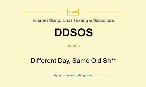 What does DDSOS mean? It stands for Different Day, Same Old Sh**