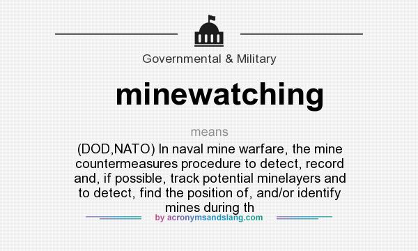 What does minewatching mean? It stands for (DOD,NATO) In naval mine warfare, the mine countermeasures procedure to detect, record and, if possible, track potential minelayers and to detect, find the position of, and/or identify mines during th