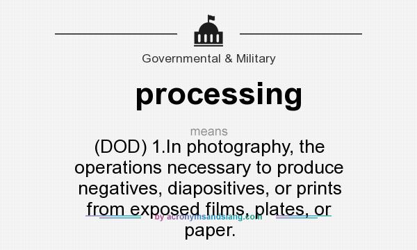 What does processing mean? It stands for (DOD) 1.In photography, the operations necessary to produce negatives, diapositives, or prints from exposed films, plates, or paper.