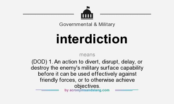 What does interdiction mean? It stands for (DOD) 1. An action to divert, disrupt, delay, or destroy the enemy`s military surface capability before it can be used effectively against friendly forces, or to otherwise achieve objectives.