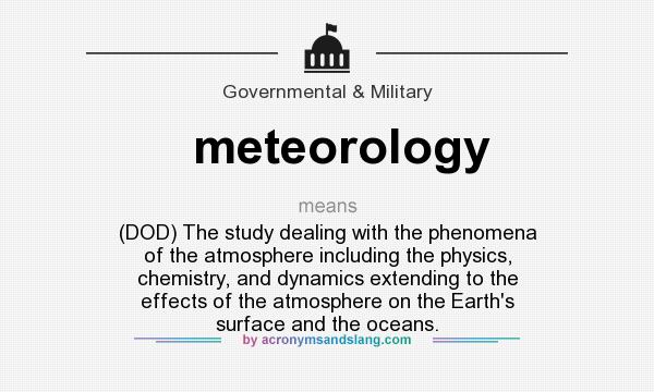 What does meteorology mean? It stands for (DOD) The study dealing with the phenomena of the atmosphere including the physics, chemistry, and dynamics extending to the effects of the atmosphere on the Earth`s surface and the oceans.