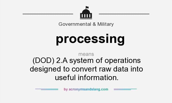 What does processing mean? It stands for (DOD) 2.A system of operations designed to convert raw data into useful information.