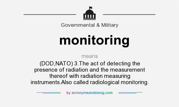 What does monitoring mean? It stands for (DOD,NATO) 3.The act of detecting the presence of radiation and the measurement thereof with radiation measuring instruments.Also called radiological monitoring.