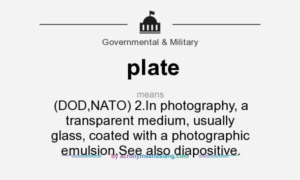 What does plate mean? It stands for (DOD,NATO) 2.In photography, a transparent medium, usually glass, coated with a photographic emulsion.See also diapositive.