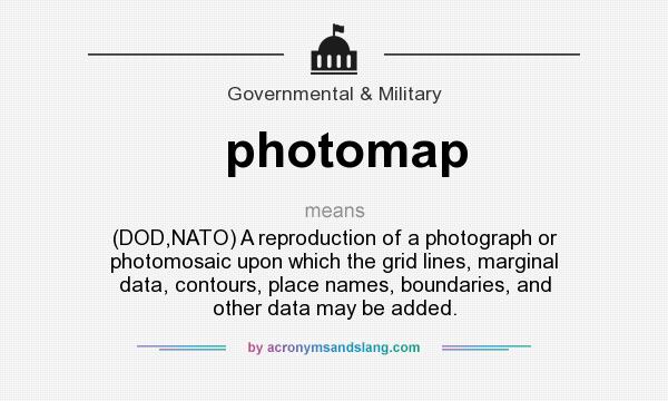 What does photomap mean? It stands for (DOD,NATO) A reproduction of a photograph or photomosaic upon which the grid lines, marginal data, contours, place names, boundaries, and other data may be added.