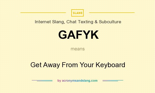 What does GAFYK mean? It stands for Get Away From Your Keyboard