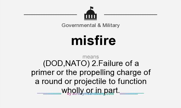 What does misfire mean? It stands for (DOD,NATO) 2.Failure of a primer or the propelling charge of a round or projectile to function wholly or in part.