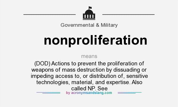 What does nonproliferation mean? It stands for (DOD) Actions to prevent the proliferation of weapons of mass destruction by dissuading or impeding access to, or distribution of, sensitive technologies, material, and expertise. Also called NP. See