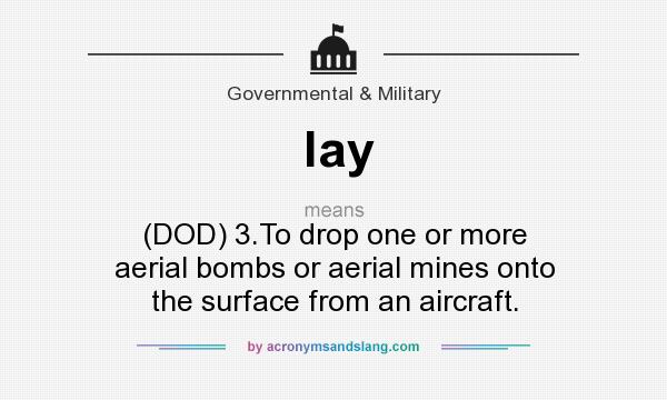 What does lay mean? It stands for (DOD) 3.To drop one or more aerial bombs or aerial mines onto the surface from an aircraft.
