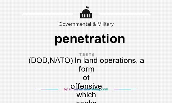 What does penetration mean? It stands for (DOD,NATO) In land operations, a form of offensive which seeks to break through the enemy`s defense and disrupt the defensive system.