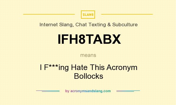 What does IFH8TABX mean? It stands for I F***ing Hate This Acronym Bollocks