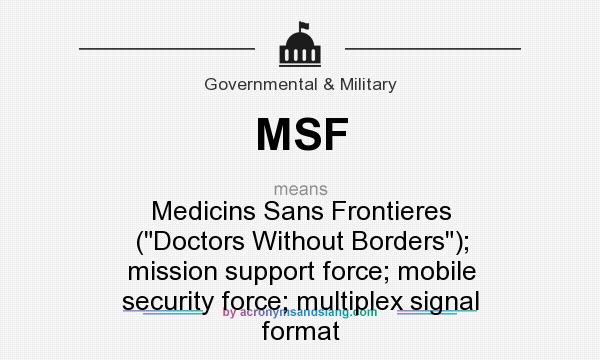 What does MSF mean? It stands for Medicins Sans Frontieres (Doctors Without Borders); mission support force; mobile security force; multiplex signal format