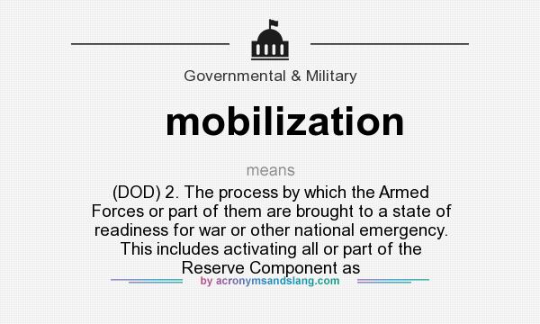 What does mobilization mean? It stands for (DOD) 2. The process by which the Armed Forces or part of them are brought to a state of readiness for war or other national emergency. This includes activating all or part of the Reserve Component as