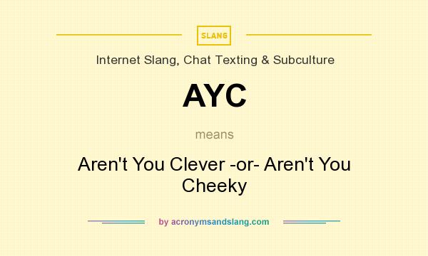 What does AYC mean? It stands for Aren`t You Clever -or- Aren`t You Cheeky