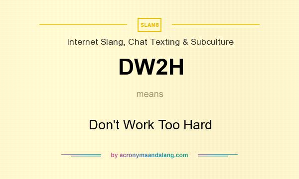 What does DW2H mean? It stands for Don`t Work Too Hard