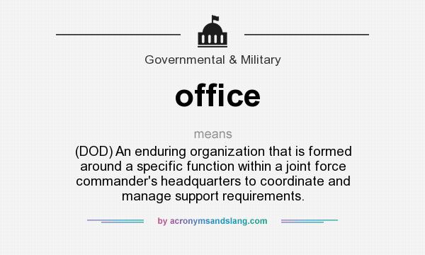 What does office mean? It stands for (DOD) An enduring organization that is formed around a specific function within a joint force commander`s headquarters to coordinate and manage support requirements.