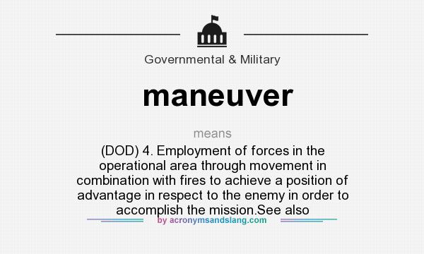 What does maneuver mean? It stands for (DOD) 4. Employment of forces in the operational area through movement in combination with fires to achieve a position of advantage in respect to the enemy in order to accomplish the mission.See also