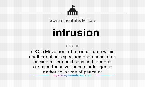What does intrusion mean? It stands for (DOD) Movement of a unit or force within another nation`s specified operational area outside of territorial seas and territorial airspace for surveillance or intelligence gathering in time of peace or