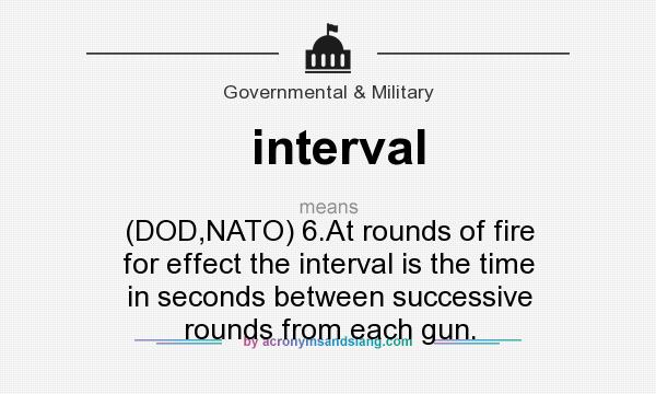 What does interval mean? It stands for (DOD,NATO) 6.At rounds of fire for effect the interval is the time in seconds between successive rounds from each gun.