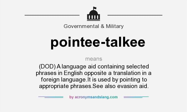 What does pointee-talkee mean? It stands for (DOD) A language aid containing selected phrases in English opposite a translation in a foreign language.It is used by pointing to appropriate phrases.See also evasion aid.