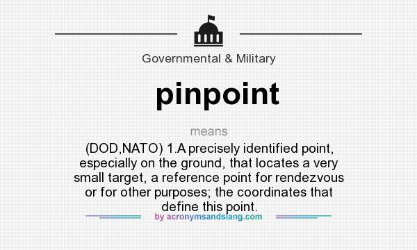 What does pinpoint mean? It stands for (DOD,NATO) 1.A precisely identified point, especially on the ground, that locates a very small target, a reference point for rendezvous or for other purposes; the coordinates that define this point.