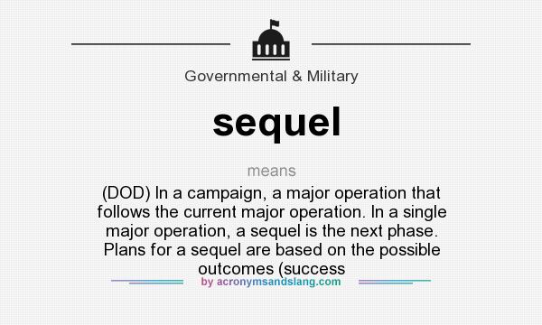 What does sequel mean? It stands for (DOD) In a campaign, a major operation that follows the current major operation. In a single major operation, a sequel is the next phase. Plans for a sequel are based on the possible outcomes (success