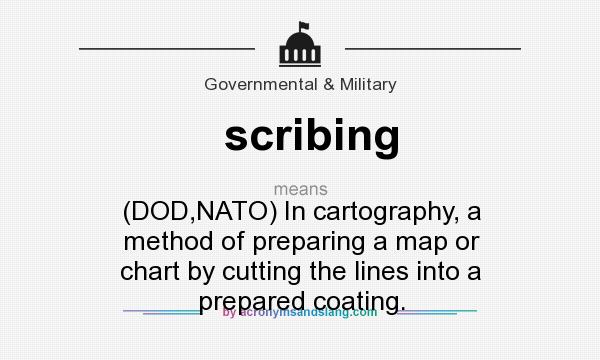 What does scribing mean? It stands for (DOD,NATO) In cartography, a method of preparing a map or chart by cutting the lines into a prepared coating.