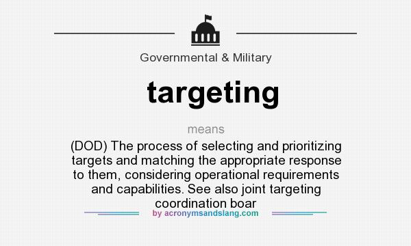 What does targeting mean? It stands for (DOD) The process of selecting and prioritizing targets and matching the appropriate response to them, considering operational requirements and capabilities. See also joint targeting coordination boar