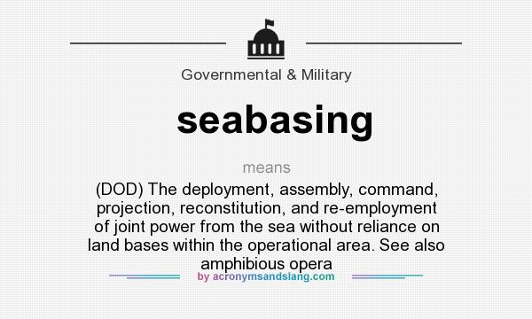What does seabasing mean? It stands for (DOD) The deployment, assembly, command, projection, reconstitution, and re-employment of joint power from the sea without reliance on land bases within the operational area. See also amphibious opera