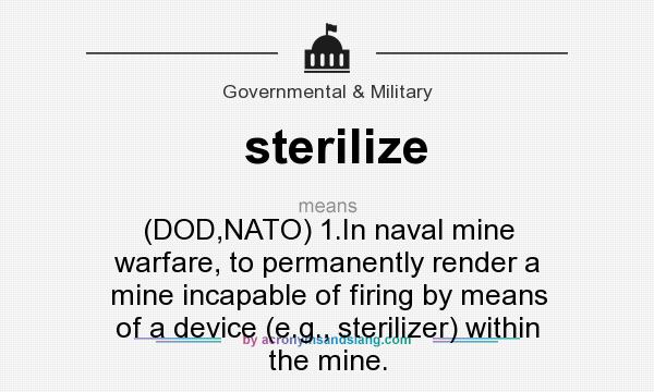 What does sterilize mean? It stands for (DOD,NATO) 1.In naval mine warfare, to permanently render a mine incapable of firing by means of a device (e.g., sterilizer) within the mine.