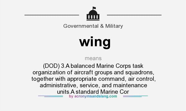 What does wing mean? It stands for (DOD) 3.A balanced Marine Corps task organization of aircraft groups and squadrons, together with appropriate command, air control, administrative, service, and maintenance units.A standard Marine Cor