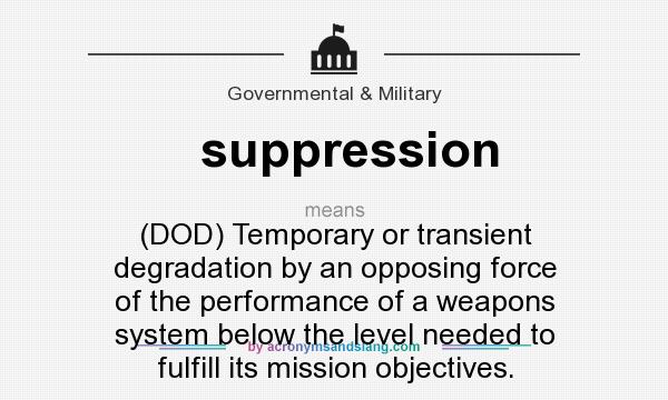 What does suppression mean? It stands for (DOD) Temporary or transient degradation by an opposing force of the performance of a weapons system below the level needed to fulfill its mission objectives.