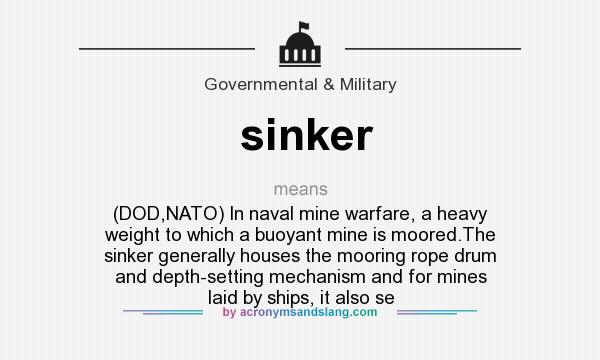 What does sinker mean? It stands for (DOD,NATO) In naval mine warfare, a heavy weight to which a buoyant mine is moored.The sinker generally houses the mooring rope drum and depth-setting mechanism and for mines laid by ships, it also se