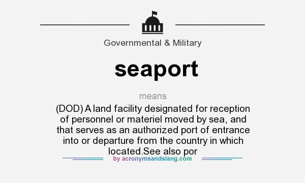 What does seaport mean? It stands for (DOD) A land facility designated for reception of personnel or materiel moved by sea, and that serves as an authorized port of entrance into or departure from the country in which located.See also por