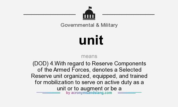 What does unit mean? It stands for (DOD) 4.With regard to Reserve Components of the Armed Forces, denotes a Selected Reserve unit organized, equipped, and trained for mobilization to serve on active duty as a unit or to augment or be a