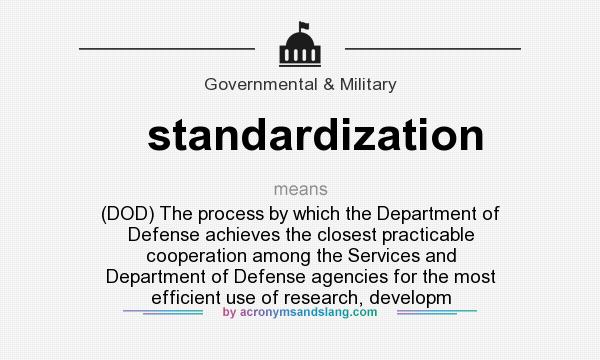 What does standardization mean? It stands for (DOD) The process by which the Department of Defense achieves the closest practicable cooperation among the Services and Department of Defense agencies for the most efficient use of research, developm