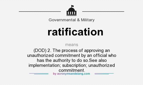 What does ratification mean? It stands for (DOD) 2. The process of approving an unauthorized commitment by an official who has the authority to do so.See also implementation; subscription; unauthorized commitment.