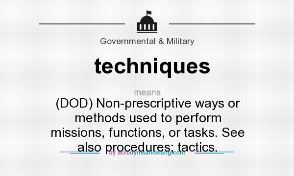 What does techniques mean? It stands for (DOD) Non-prescriptive ways or methods used to perform missions, functions, or tasks. See also procedures; tactics.