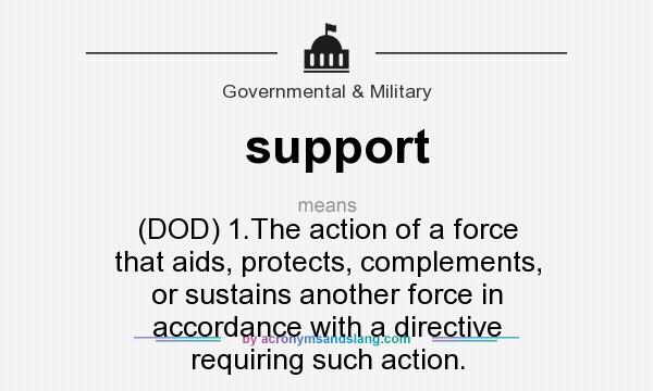 What does support mean? It stands for (DOD) 1.The action of a force that aids, protects, complements, or sustains another force in accordance with a directive requiring such action.