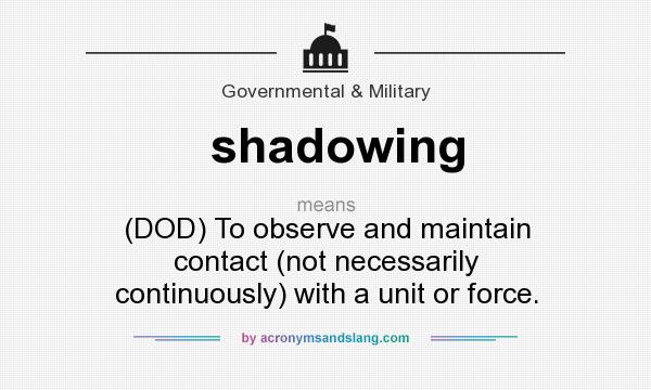 What does shadowing mean? It stands for (DOD) To observe and maintain contact (not necessarily continuously) with a unit or force.