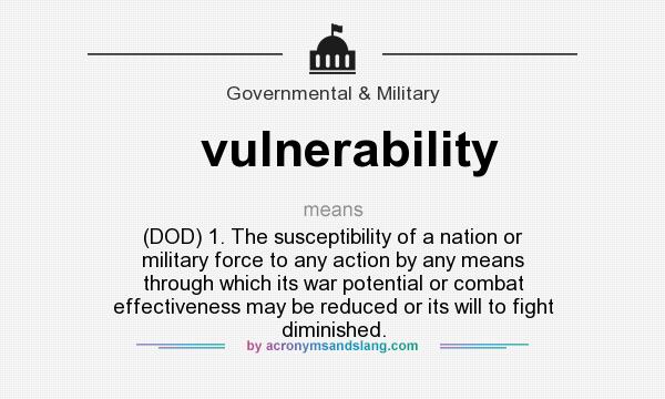 What does vulnerability mean? It stands for (DOD) 1. The susceptibility of a nation or military force to any action by any means through which its war potential or combat effectiveness may be reduced or its will to fight diminished.